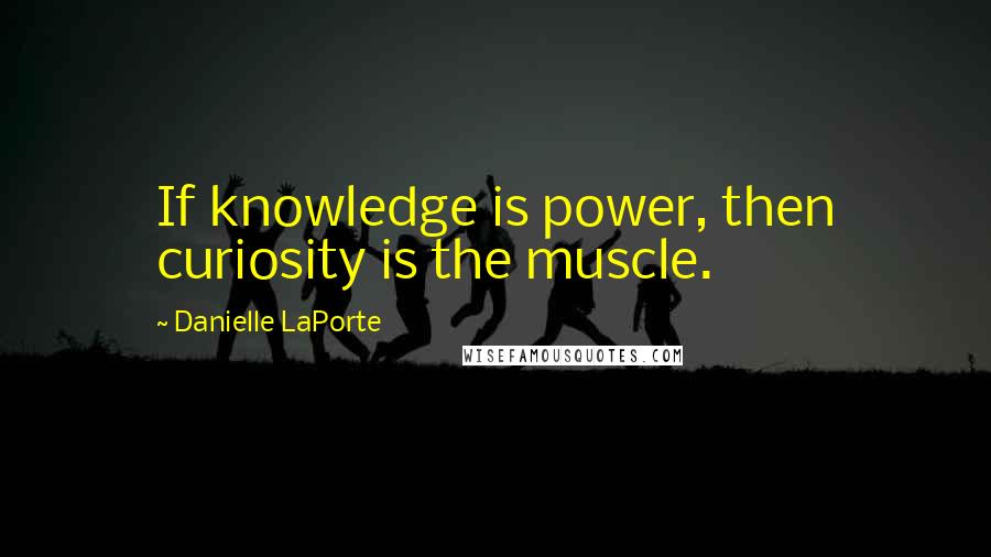 Danielle LaPorte Quotes: If knowledge is power, then curiosity is the muscle.