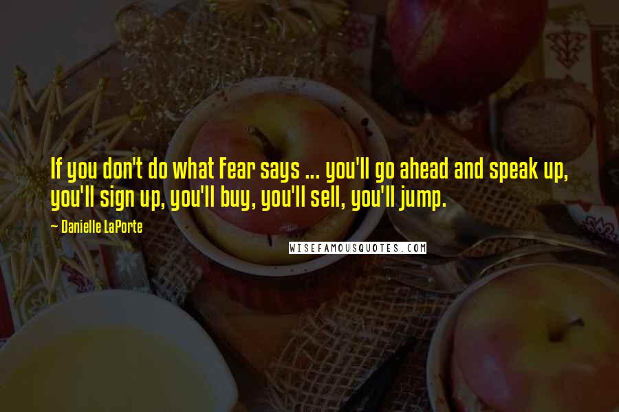 Danielle LaPorte Quotes: If you don't do what Fear says ... you'll go ahead and speak up, you'll sign up, you'll buy, you'll sell, you'll jump.