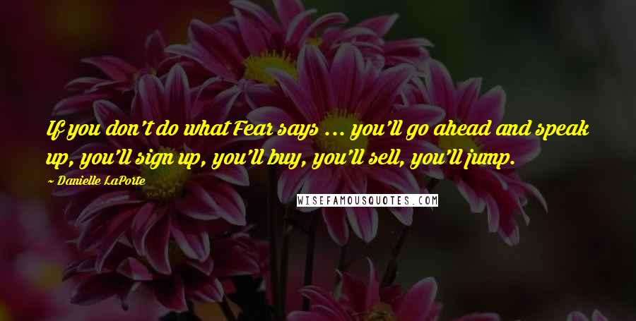 Danielle LaPorte Quotes: If you don't do what Fear says ... you'll go ahead and speak up, you'll sign up, you'll buy, you'll sell, you'll jump.