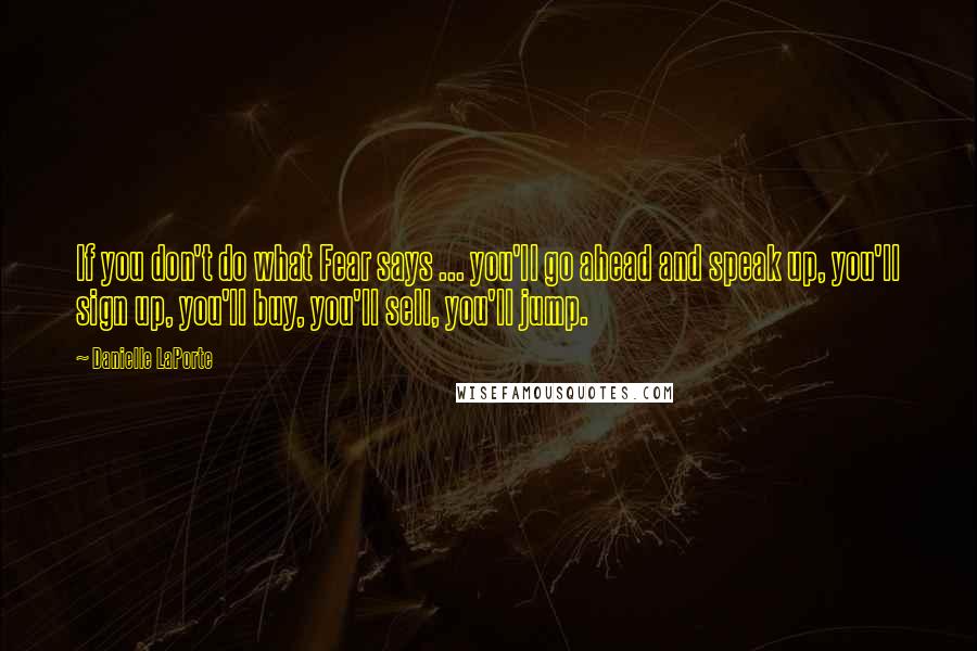 Danielle LaPorte Quotes: If you don't do what Fear says ... you'll go ahead and speak up, you'll sign up, you'll buy, you'll sell, you'll jump.