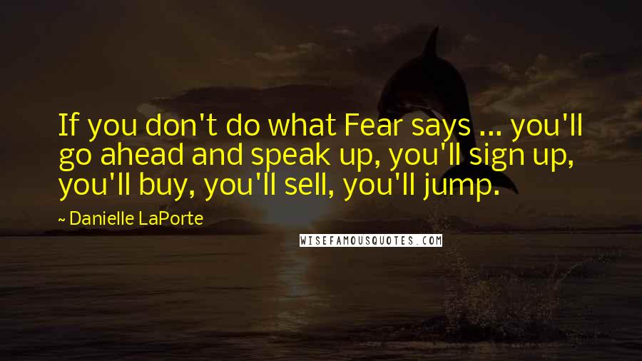 Danielle LaPorte Quotes: If you don't do what Fear says ... you'll go ahead and speak up, you'll sign up, you'll buy, you'll sell, you'll jump.