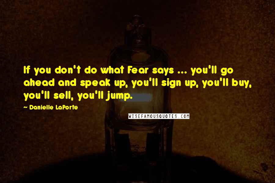 Danielle LaPorte Quotes: If you don't do what Fear says ... you'll go ahead and speak up, you'll sign up, you'll buy, you'll sell, you'll jump.