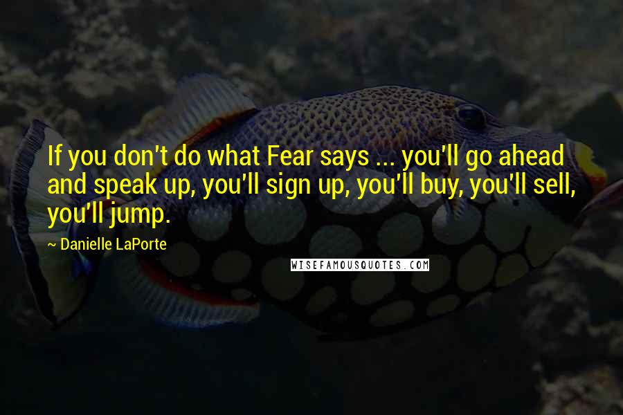 Danielle LaPorte Quotes: If you don't do what Fear says ... you'll go ahead and speak up, you'll sign up, you'll buy, you'll sell, you'll jump.