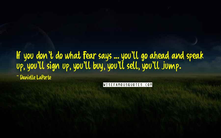 Danielle LaPorte Quotes: If you don't do what Fear says ... you'll go ahead and speak up, you'll sign up, you'll buy, you'll sell, you'll jump.