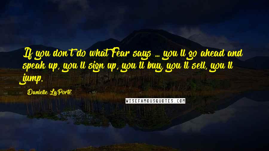 Danielle LaPorte Quotes: If you don't do what Fear says ... you'll go ahead and speak up, you'll sign up, you'll buy, you'll sell, you'll jump.