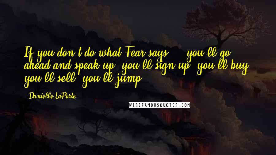 Danielle LaPorte Quotes: If you don't do what Fear says ... you'll go ahead and speak up, you'll sign up, you'll buy, you'll sell, you'll jump.