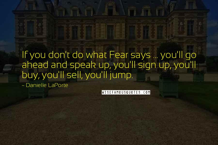 Danielle LaPorte Quotes: If you don't do what Fear says ... you'll go ahead and speak up, you'll sign up, you'll buy, you'll sell, you'll jump.