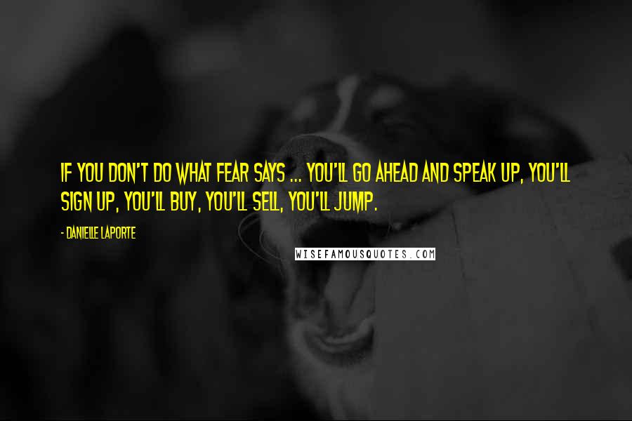 Danielle LaPorte Quotes: If you don't do what Fear says ... you'll go ahead and speak up, you'll sign up, you'll buy, you'll sell, you'll jump.