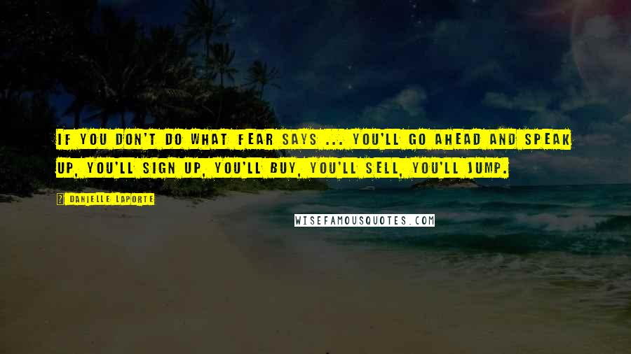 Danielle LaPorte Quotes: If you don't do what Fear says ... you'll go ahead and speak up, you'll sign up, you'll buy, you'll sell, you'll jump.