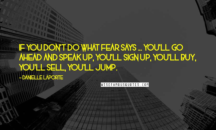 Danielle LaPorte Quotes: If you don't do what Fear says ... you'll go ahead and speak up, you'll sign up, you'll buy, you'll sell, you'll jump.