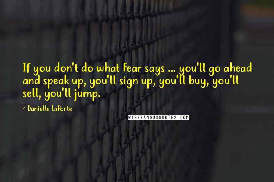 Danielle LaPorte Quotes: If you don't do what Fear says ... you'll go ahead and speak up, you'll sign up, you'll buy, you'll sell, you'll jump.