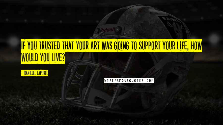 Danielle LaPorte Quotes: If you trusted that your art was going to support your life, how would you live?