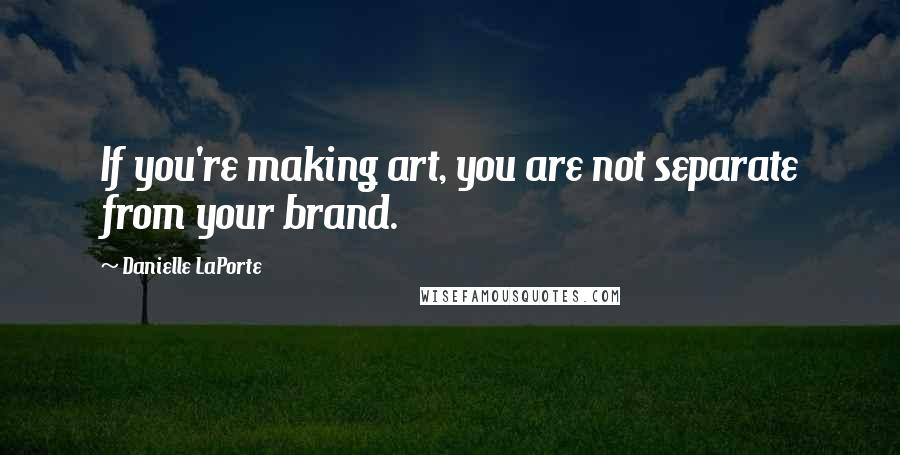 Danielle LaPorte Quotes: If you're making art, you are not separate from your brand.