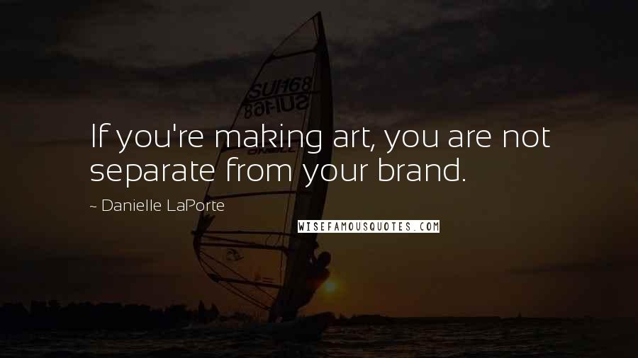 Danielle LaPorte Quotes: If you're making art, you are not separate from your brand.