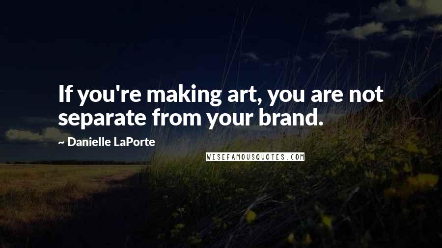 Danielle LaPorte Quotes: If you're making art, you are not separate from your brand.