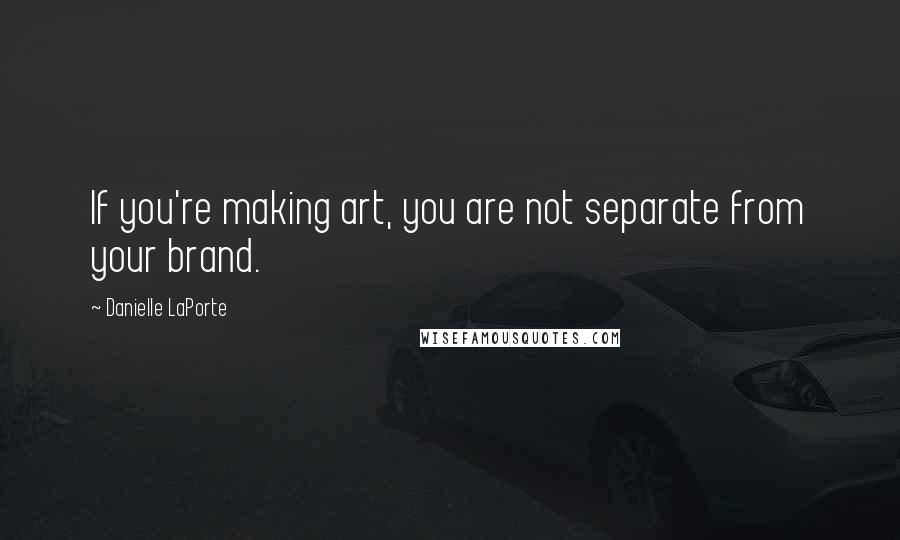 Danielle LaPorte Quotes: If you're making art, you are not separate from your brand.