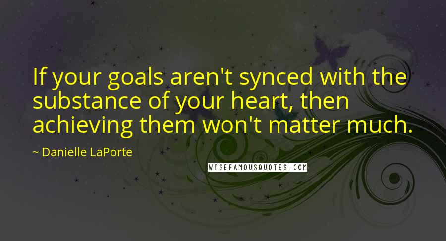 Danielle LaPorte Quotes: If your goals aren't synced with the substance of your heart, then achieving them won't matter much.