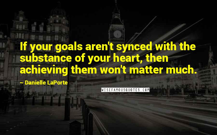 Danielle LaPorte Quotes: If your goals aren't synced with the substance of your heart, then achieving them won't matter much.