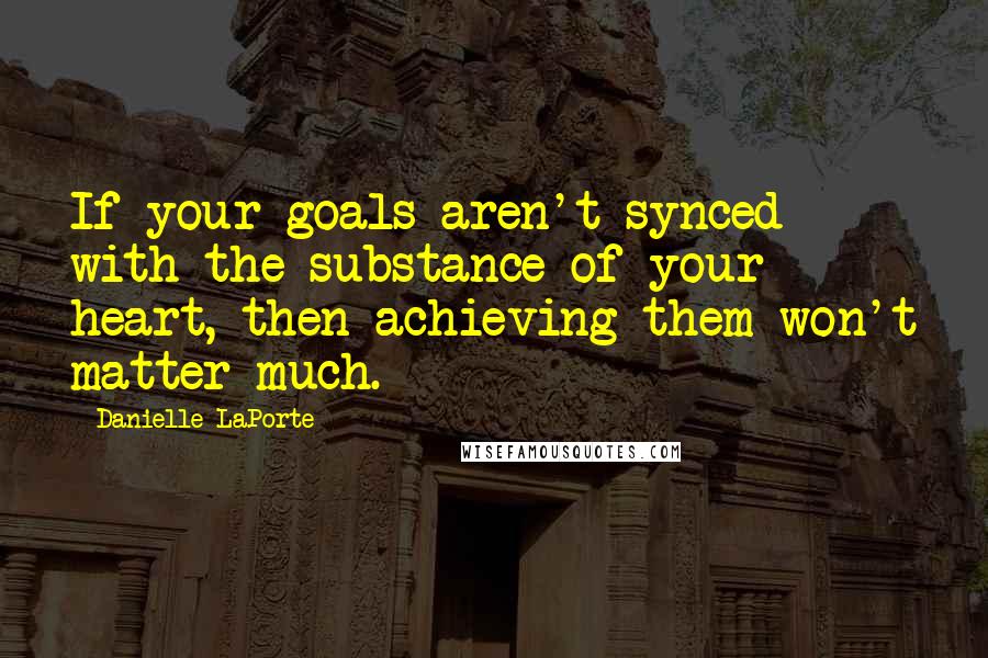 Danielle LaPorte Quotes: If your goals aren't synced with the substance of your heart, then achieving them won't matter much.