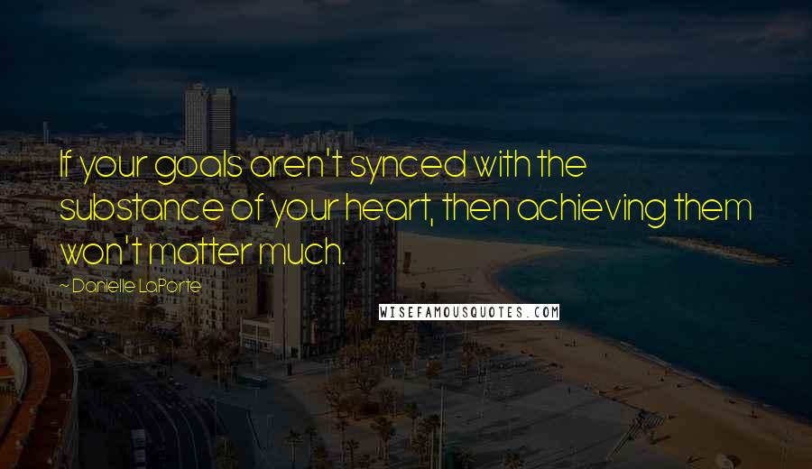 Danielle LaPorte Quotes: If your goals aren't synced with the substance of your heart, then achieving them won't matter much.