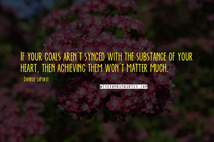 Danielle LaPorte Quotes: If your goals aren't synced with the substance of your heart, then achieving them won't matter much.