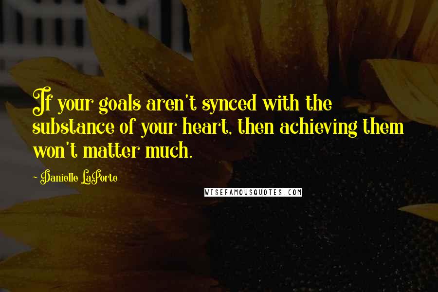 Danielle LaPorte Quotes: If your goals aren't synced with the substance of your heart, then achieving them won't matter much.