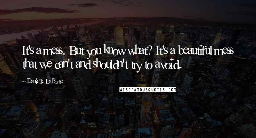 Danielle LaPorte Quotes: It's a mess. But you know what? It's a beautiful mess that we can't and shouldn't try to avoid.