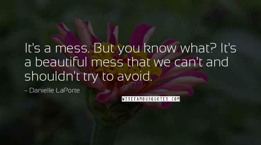 Danielle LaPorte Quotes: It's a mess. But you know what? It's a beautiful mess that we can't and shouldn't try to avoid.