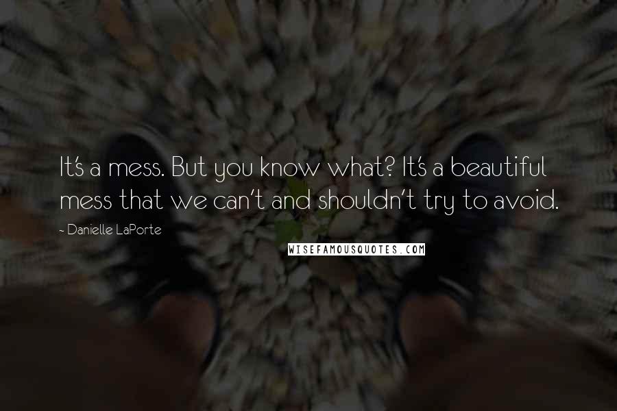 Danielle LaPorte Quotes: It's a mess. But you know what? It's a beautiful mess that we can't and shouldn't try to avoid.