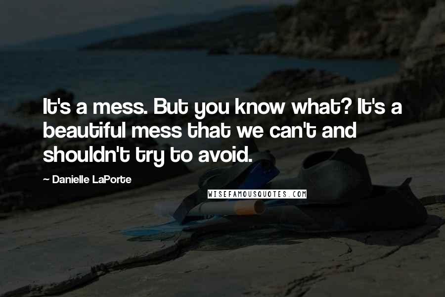 Danielle LaPorte Quotes: It's a mess. But you know what? It's a beautiful mess that we can't and shouldn't try to avoid.