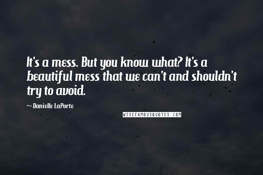 Danielle LaPorte Quotes: It's a mess. But you know what? It's a beautiful mess that we can't and shouldn't try to avoid.