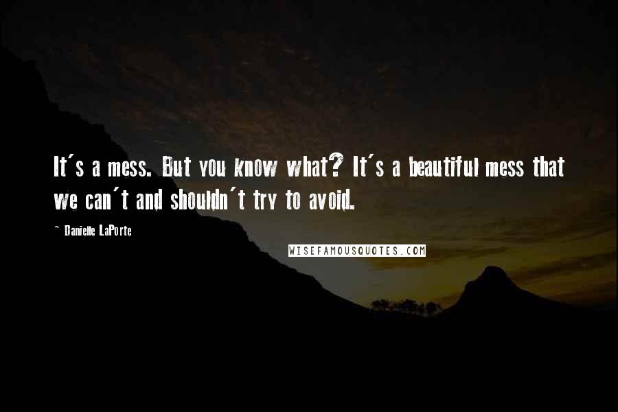 Danielle LaPorte Quotes: It's a mess. But you know what? It's a beautiful mess that we can't and shouldn't try to avoid.