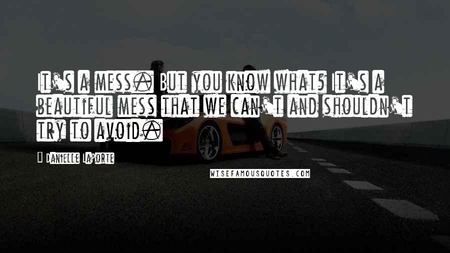 Danielle LaPorte Quotes: It's a mess. But you know what? It's a beautiful mess that we can't and shouldn't try to avoid.