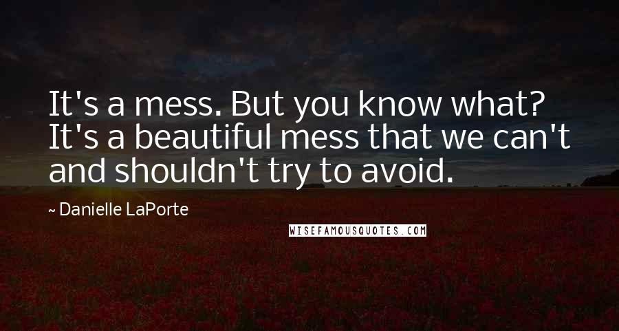 Danielle LaPorte Quotes: It's a mess. But you know what? It's a beautiful mess that we can't and shouldn't try to avoid.