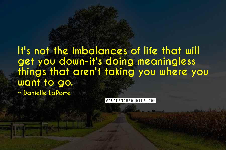 Danielle LaPorte Quotes: It's not the imbalances of life that will get you down-it's doing meaningless things that aren't taking you where you want to go.