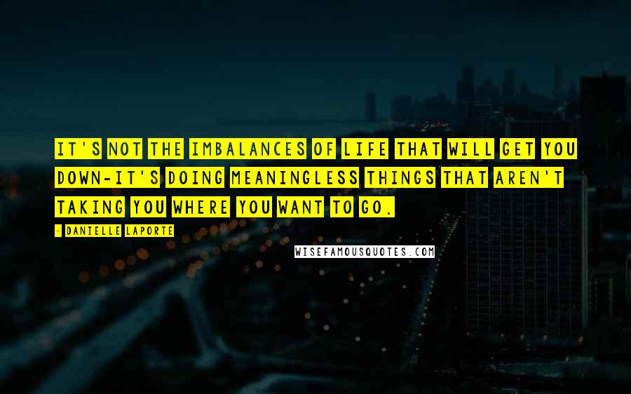 Danielle LaPorte Quotes: It's not the imbalances of life that will get you down-it's doing meaningless things that aren't taking you where you want to go.