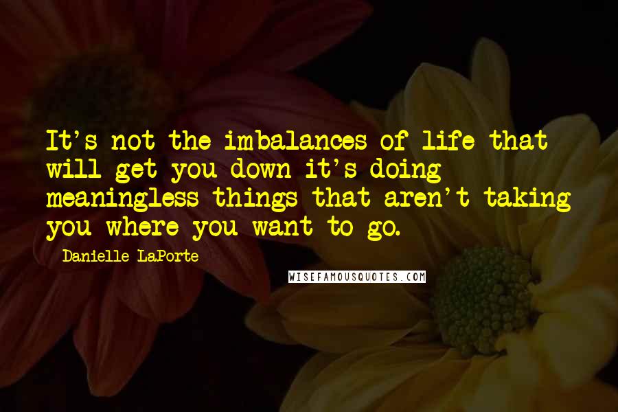 Danielle LaPorte Quotes: It's not the imbalances of life that will get you down-it's doing meaningless things that aren't taking you where you want to go.