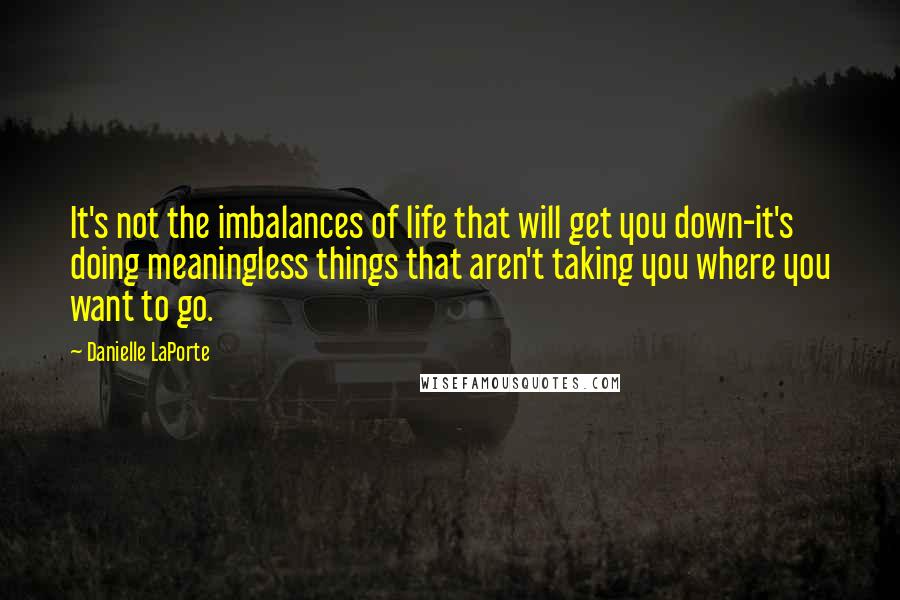 Danielle LaPorte Quotes: It's not the imbalances of life that will get you down-it's doing meaningless things that aren't taking you where you want to go.