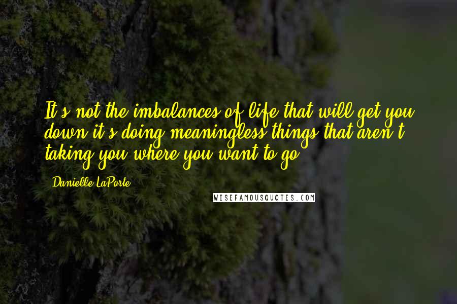 Danielle LaPorte Quotes: It's not the imbalances of life that will get you down-it's doing meaningless things that aren't taking you where you want to go.