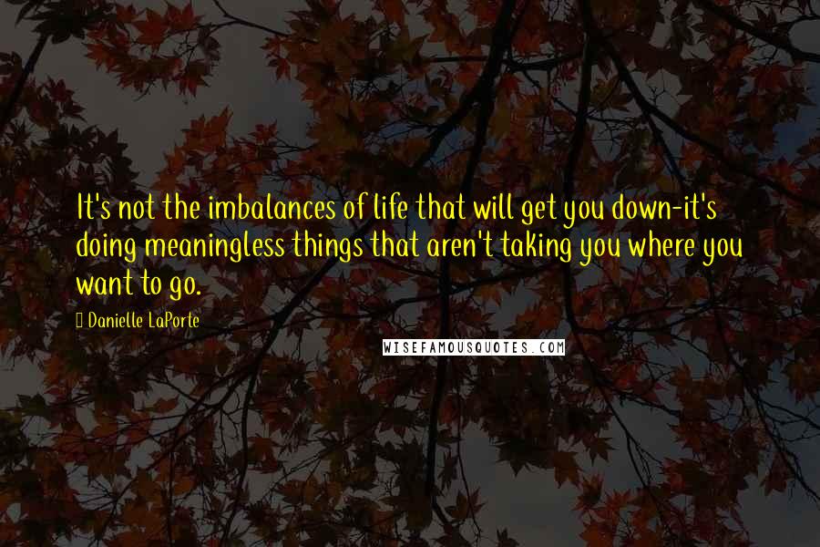 Danielle LaPorte Quotes: It's not the imbalances of life that will get you down-it's doing meaningless things that aren't taking you where you want to go.