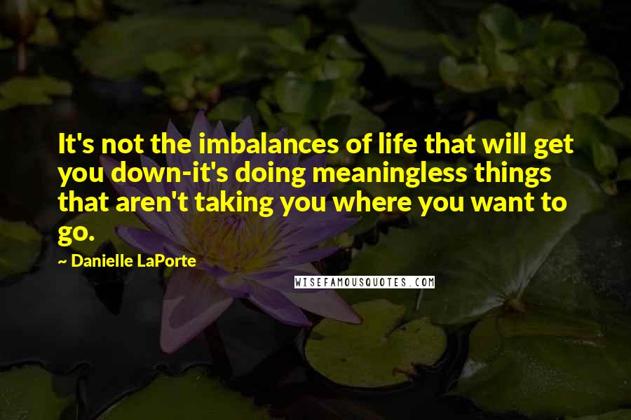 Danielle LaPorte Quotes: It's not the imbalances of life that will get you down-it's doing meaningless things that aren't taking you where you want to go.