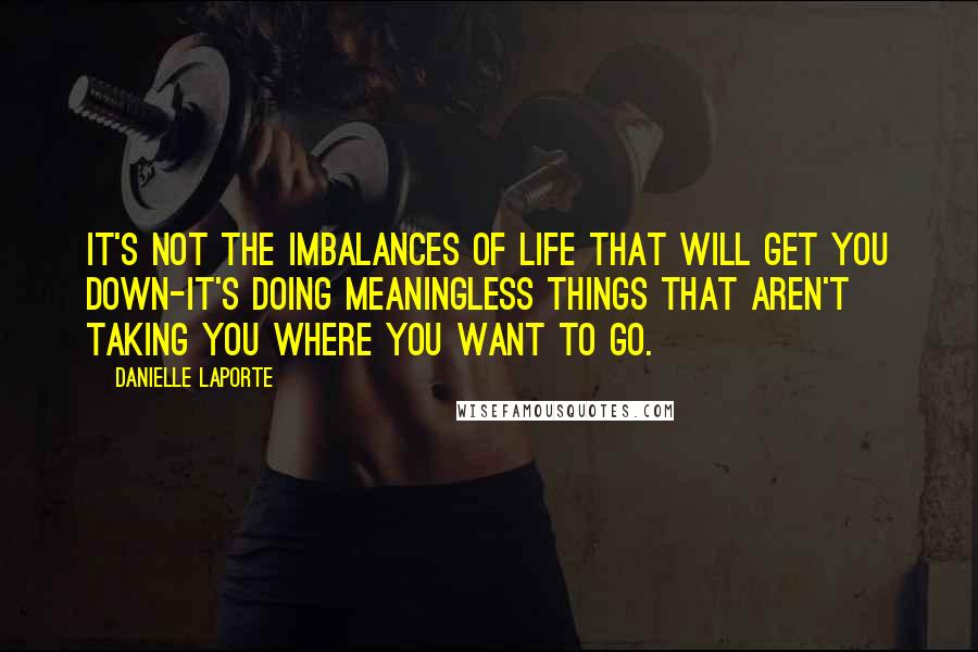 Danielle LaPorte Quotes: It's not the imbalances of life that will get you down-it's doing meaningless things that aren't taking you where you want to go.