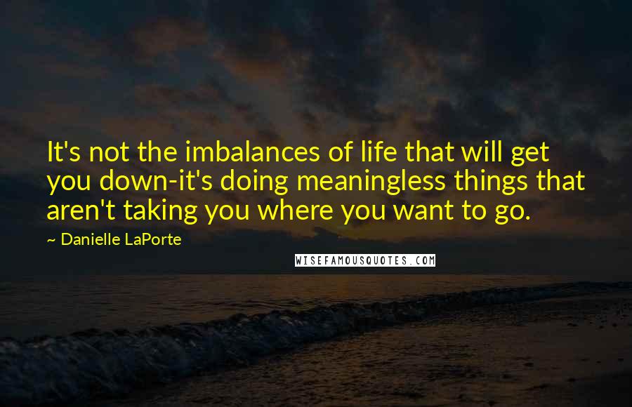 Danielle LaPorte Quotes: It's not the imbalances of life that will get you down-it's doing meaningless things that aren't taking you where you want to go.