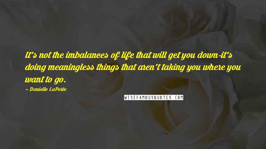 Danielle LaPorte Quotes: It's not the imbalances of life that will get you down-it's doing meaningless things that aren't taking you where you want to go.