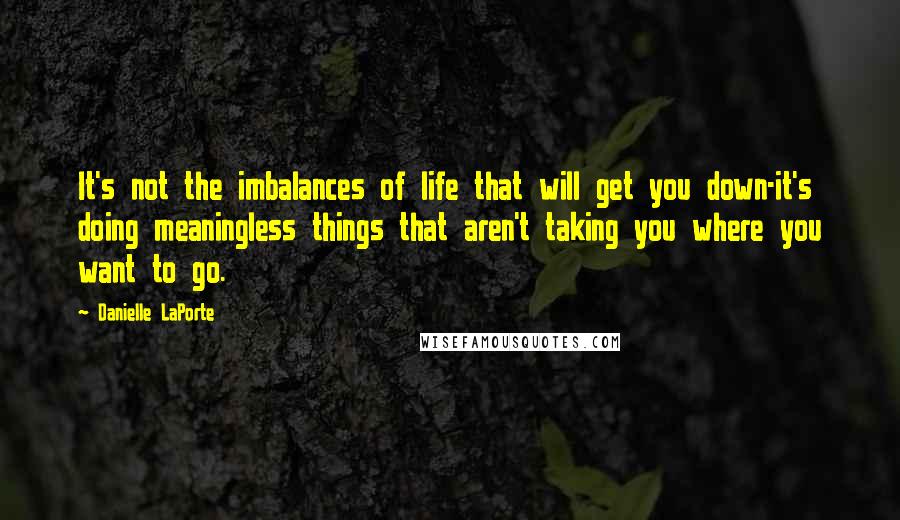 Danielle LaPorte Quotes: It's not the imbalances of life that will get you down-it's doing meaningless things that aren't taking you where you want to go.