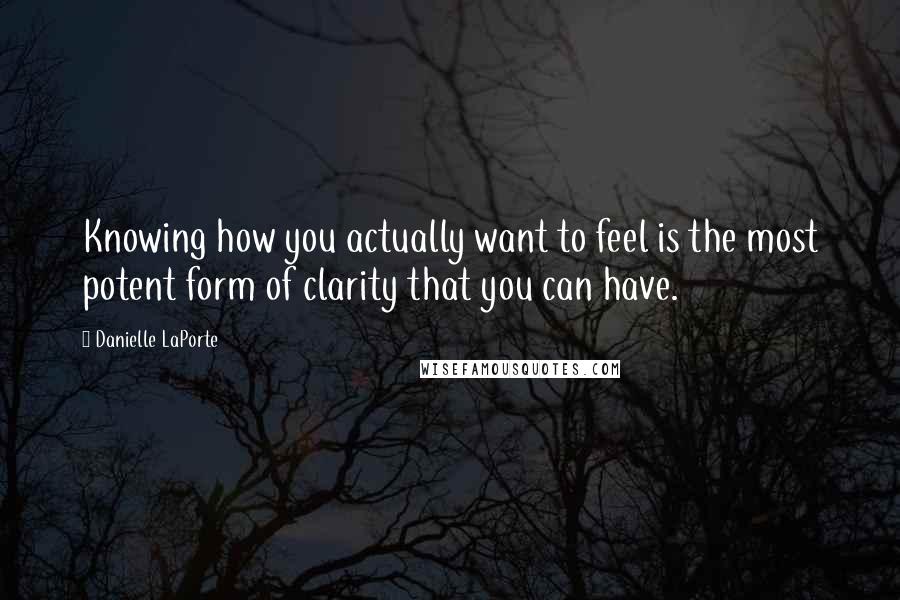 Danielle LaPorte Quotes: Knowing how you actually want to feel is the most potent form of clarity that you can have.