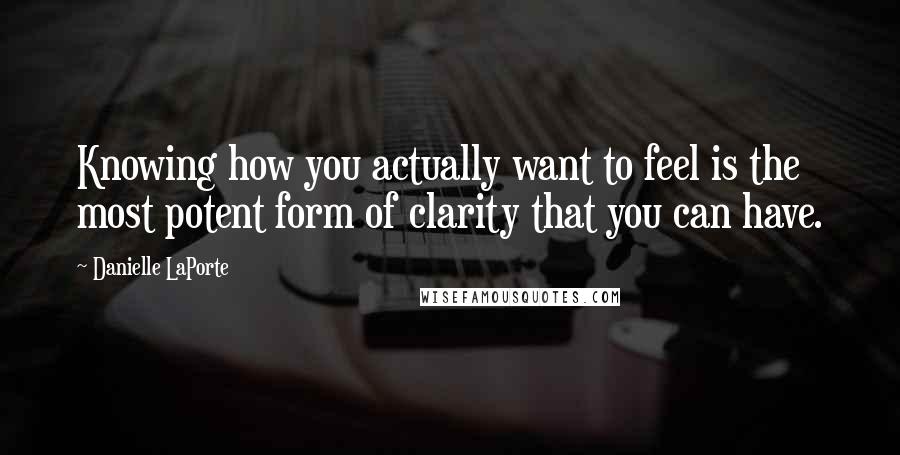 Danielle LaPorte Quotes: Knowing how you actually want to feel is the most potent form of clarity that you can have.