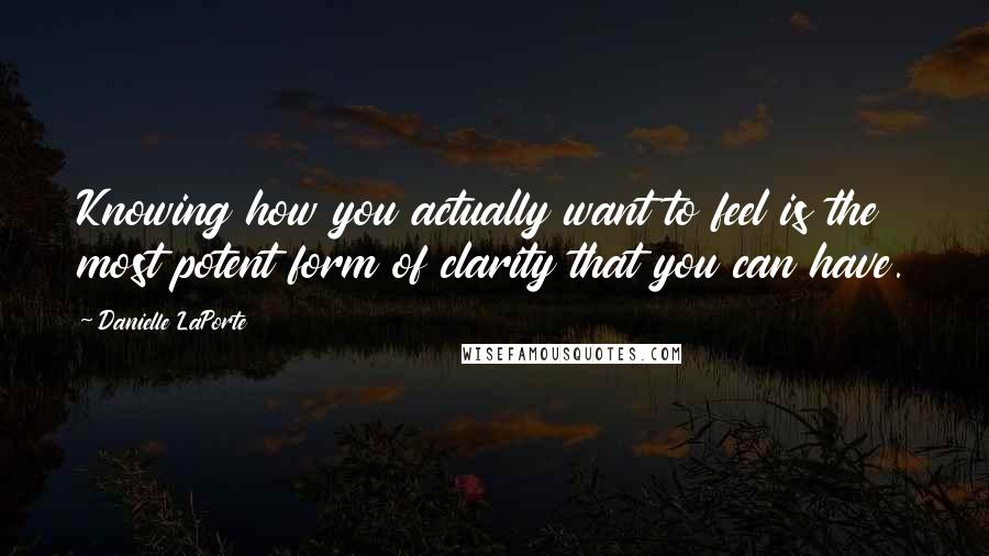 Danielle LaPorte Quotes: Knowing how you actually want to feel is the most potent form of clarity that you can have.