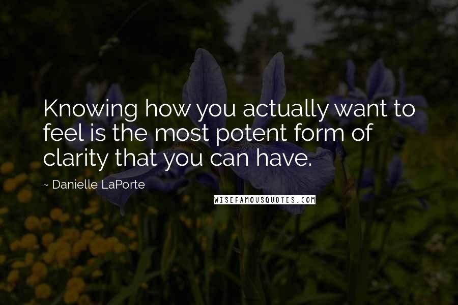 Danielle LaPorte Quotes: Knowing how you actually want to feel is the most potent form of clarity that you can have.