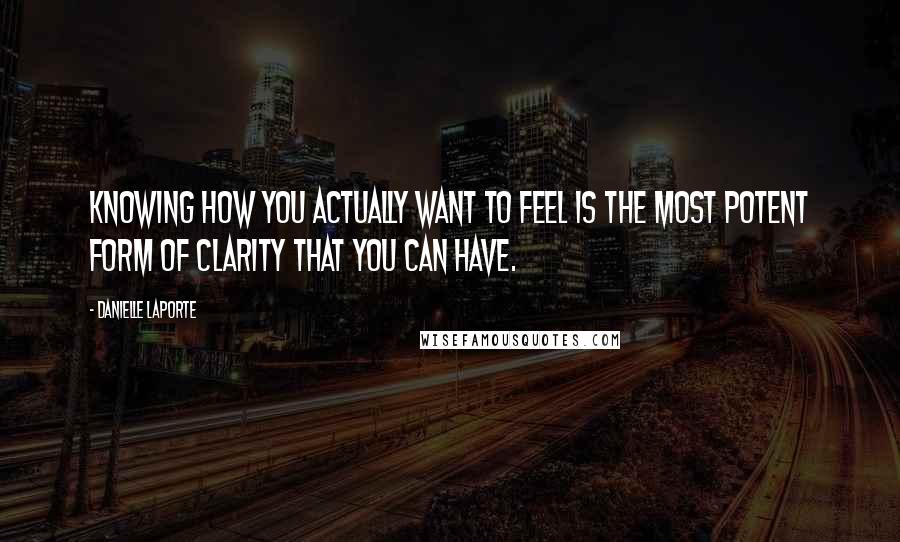 Danielle LaPorte Quotes: Knowing how you actually want to feel is the most potent form of clarity that you can have.